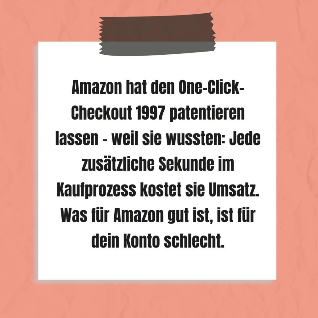 Amazon hat den One-Click-Checkout 1997 patentieren lassen - weil sie wussten: Jede zusätzliche Sekunde im Kaufprozess kostet sie Umsatz. Was für Amazon gut ist, ist für dein Konto schlecht.
