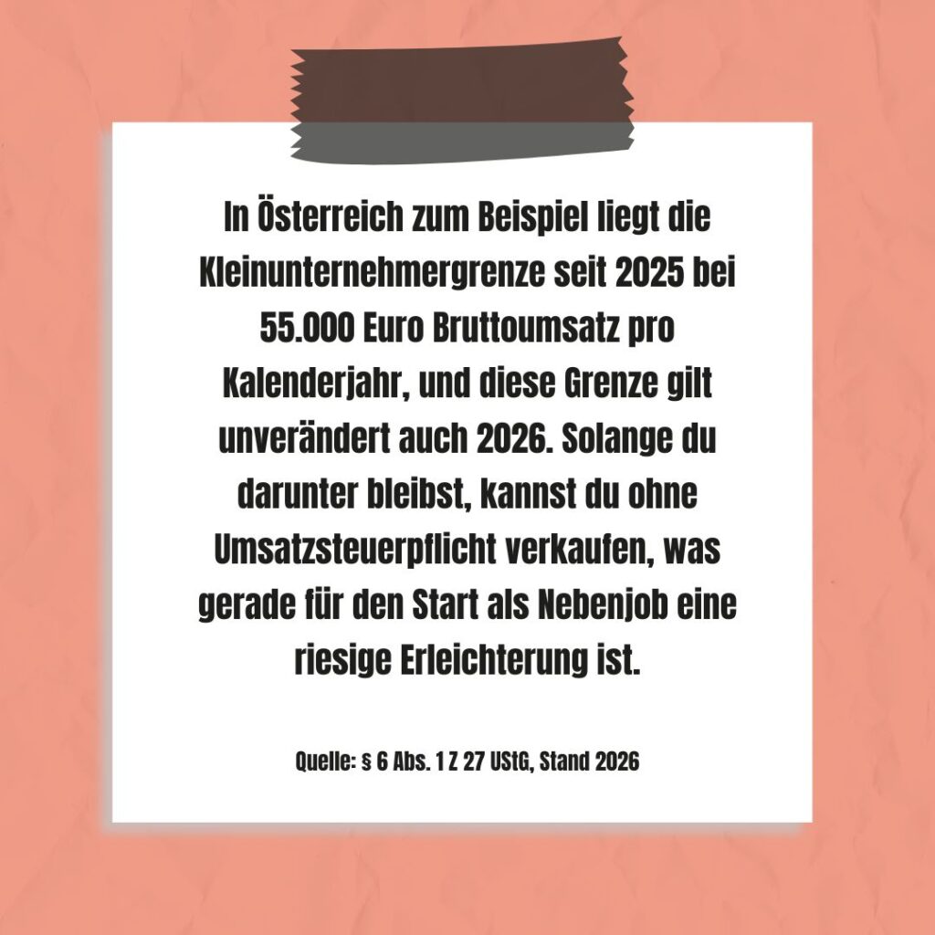 In Österreich liegt die Kleinunternehmergrenze seit 2025 bei 55.000 Euro Bruttoumsatz pro Kalenderjahr, und diese Grenze gilt unverändert auch 2026. Solange du darunter bleibst, kannst du ohne Umsatzsteuerpflicht verkaufen, was gerade für den Start als Nebenjob eine riesige Erleichterung ist.